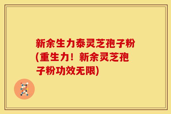 新余生力泰灵芝孢子粉(重生力!新余灵芝孢子粉功效无限)