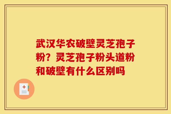 武汉华农破壁灵芝孢子粉？灵芝孢子粉头道粉和破壁有什么区别吗