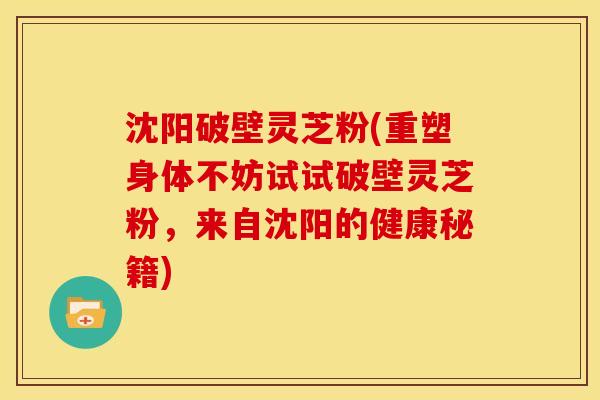 沈阳破壁灵芝粉(重塑身体不妨试试破壁灵芝粉,来自沈阳的健康秘籍)