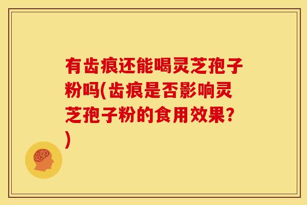 有齿痕还能喝灵芝孢子粉吗(齿痕是否影响灵芝孢子粉的食用效果？)