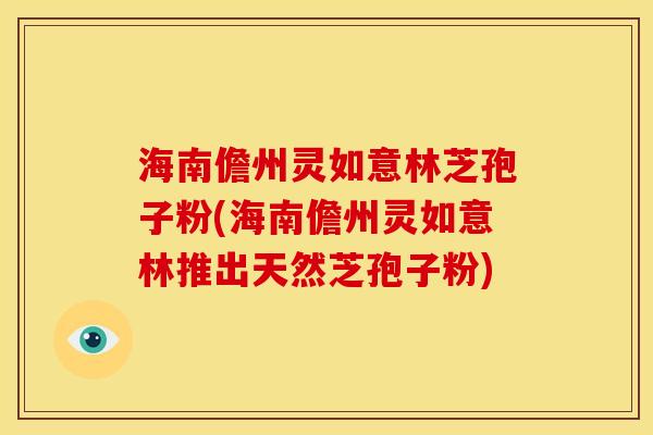 海南儋州灵如意林芝孢子粉(海南儋州灵如意林推出天然芝孢子粉)