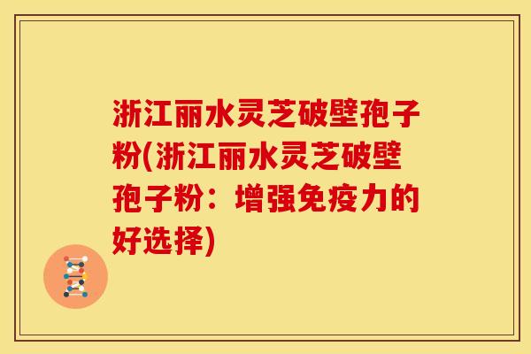 浙江丽水灵芝破壁孢子粉(浙江丽水灵芝破壁孢子粉:增强免疫力的好选择)