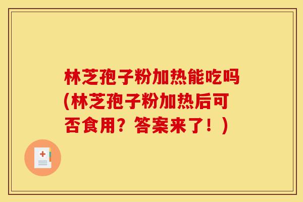 林芝孢子粉加热能吃吗(林芝孢子粉加热后可否食用?答案来了!)