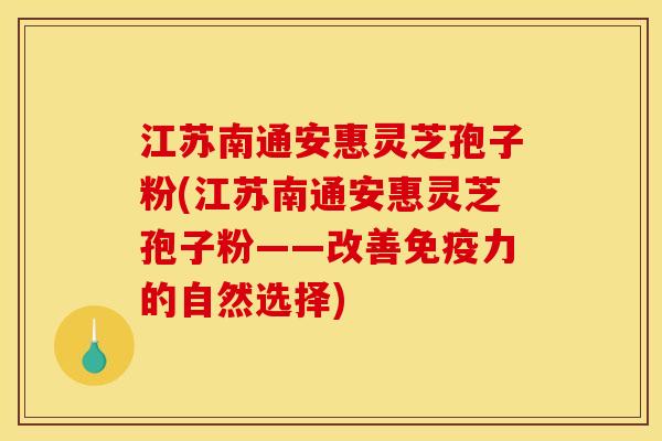 江苏南通安惠灵芝孢子粉(江苏南通安惠灵芝孢子粉——改善免疫力的自然选择)