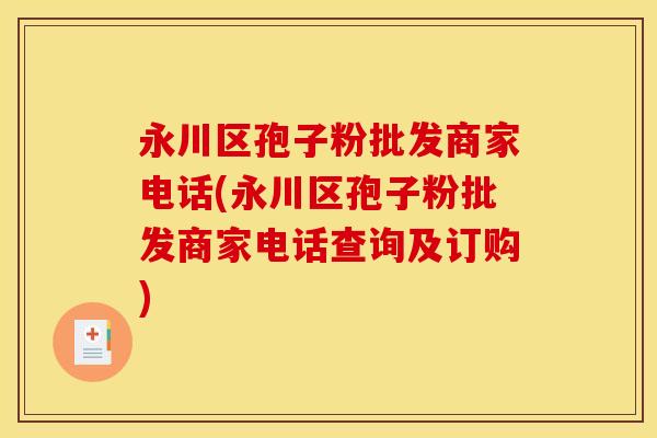 永川区孢子粉批发商家电话(永川区孢子粉批发商家电话查询及订购)