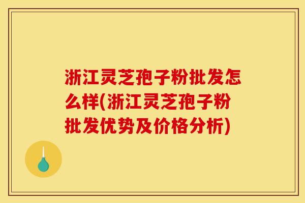 浙江灵芝孢子粉批发怎么样(浙江灵芝孢子粉批发优势及价格分析)
