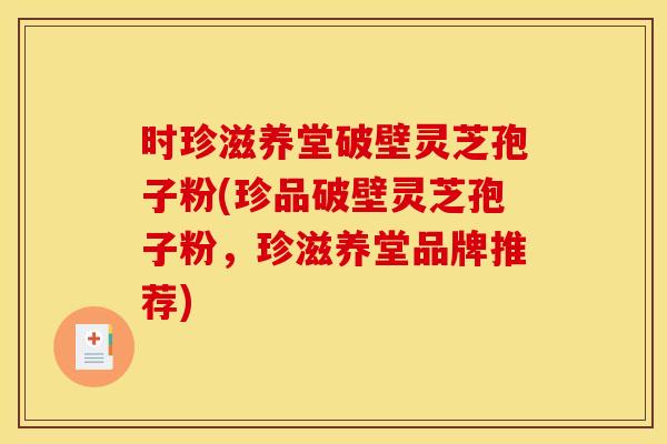 时珍滋养堂破壁灵芝孢子粉(珍品破壁灵芝孢子粉，珍滋养堂品牌推荐)