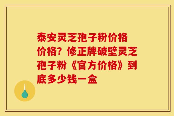 泰安灵芝孢子粉价格 价格?修正牌破壁灵芝孢子粉《官方价格》到底多少钱一盒