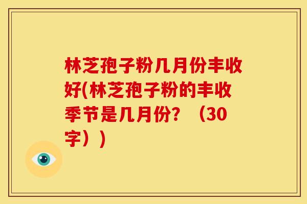 林芝孢子粉几月份丰收好(林芝孢子粉的丰收季节是几月份？（30字）)
