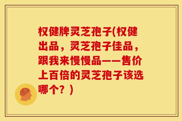 权健牌灵芝孢子(权健出品，灵芝孢子佳品，跟我来慢慢品——售价上百倍的灵芝孢子该选哪个？)