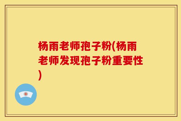 杨雨老师孢子粉(杨雨老师发现孢子粉重要性)