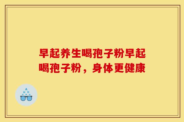 早起养生喝孢子粉早起喝孢子粉，身体更健康