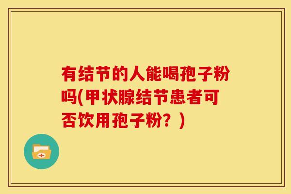 有结节的人能喝孢子粉吗(甲状腺结节患者可否饮用孢子粉?)