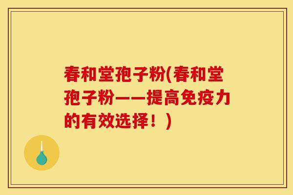 春和堂孢子粉(春和堂孢子粉——提高免疫力的有效选择！)