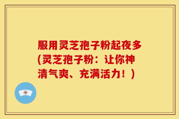 服用灵芝孢子粉起夜多(灵芝孢子粉：让你神清气爽、充满活力！)