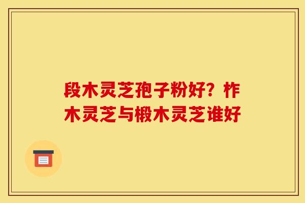 段木灵芝孢子粉好？柞木灵芝与椴木灵芝谁好