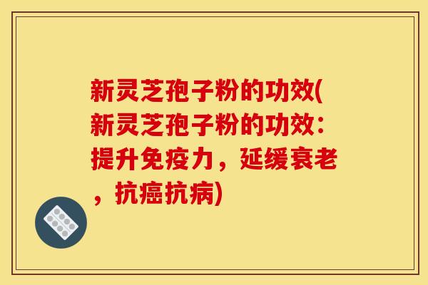 新灵芝孢子粉的功效(新灵芝孢子粉的功效:提升免疫力,延缓衰老,抗癌抗病)
