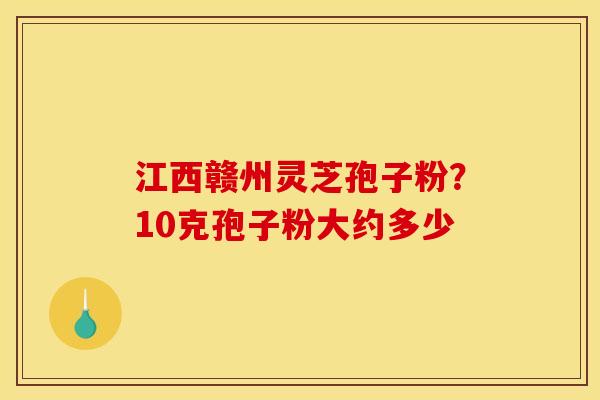 江西赣州灵芝孢子粉?10克孢子粉大约多少