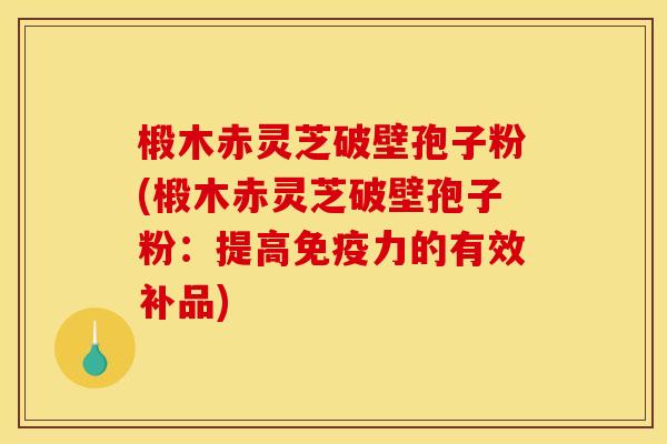椴木赤灵芝破壁孢子粉(椴木赤灵芝破壁孢子粉:提高免疫力的有效补品)