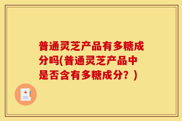 普通灵芝产品有多糖成分吗(普通灵芝产品中是否含有多糖成分?)