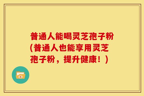 普通人能喝灵芝孢子粉(普通人也能享用灵芝孢子粉,提升健康!)