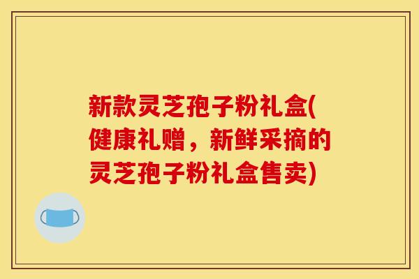 新款灵芝孢子粉礼盒(健康礼赠，新鲜采摘的灵芝孢子粉礼盒售卖)