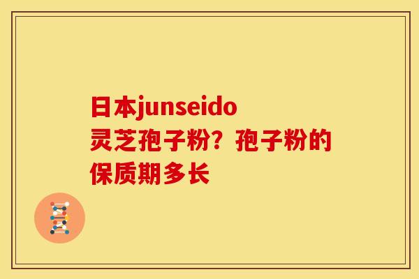 日本junseido灵芝孢子粉？孢子粉的保质期多长