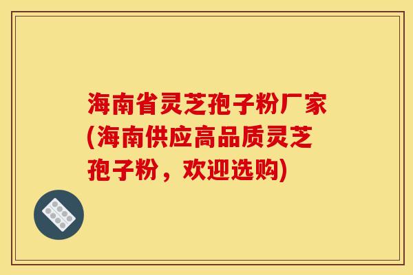 海南省灵芝孢子粉厂家(海南供应高品质灵芝孢子粉，欢迎选购)