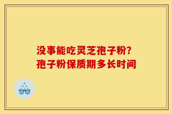 没事能吃灵芝孢子粉?孢子粉保质期多长时间