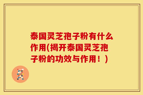 泰国灵芝孢子粉有什么作用(揭开泰国灵芝孢子粉的功效与作用!)