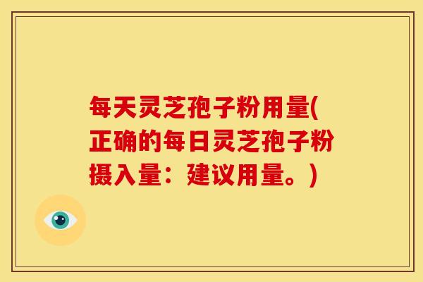 每天灵芝孢子粉用量(正确的每日灵芝孢子粉摄入量：建议用量。)