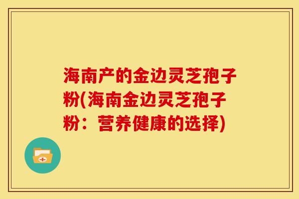 海南产的金边灵芝孢子粉(海南金边灵芝孢子粉:营养健康的选择)