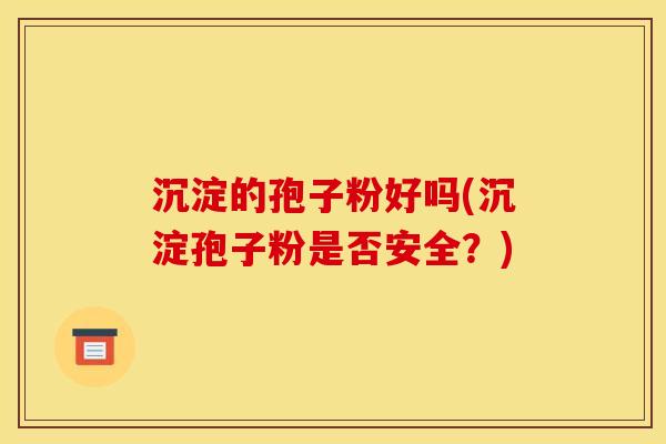 沉淀的孢子粉好吗(沉淀孢子粉是否安全？)