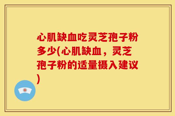 心肌缺血吃灵芝孢子粉多少(心肌缺血,灵芝孢子粉的适量摄入建议)