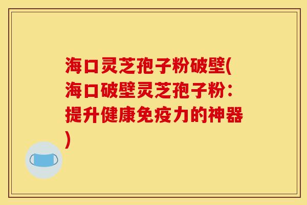 海口灵芝孢子粉破壁(海口破壁灵芝孢子粉:提升健康免疫力的神器)