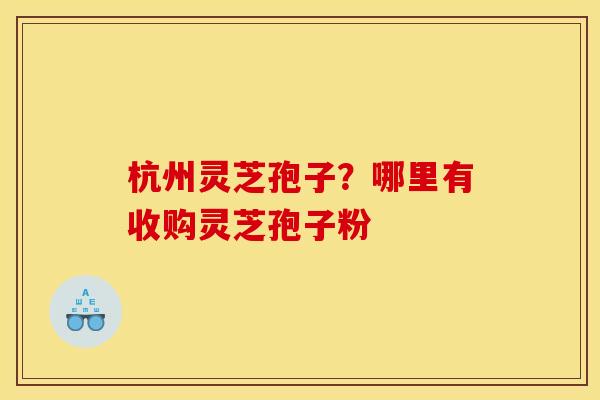 杭州灵芝孢子?哪里有收购灵芝孢子粉