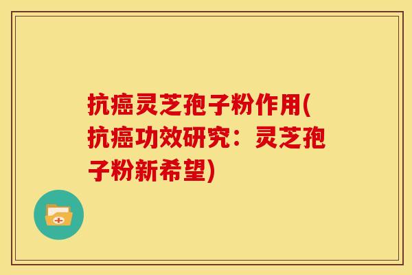 抗癌灵芝孢子粉作用(抗癌功效研究：灵芝孢子粉新希望)
