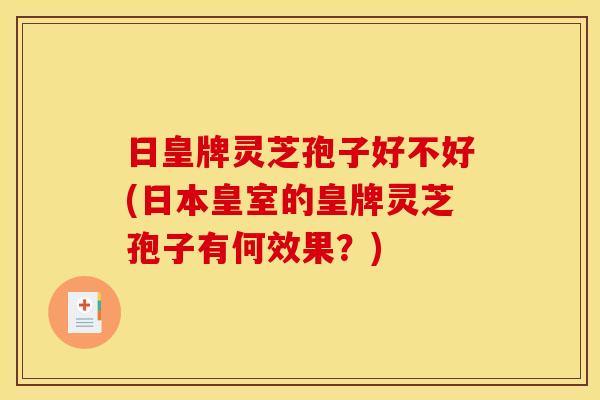 日皇牌灵芝孢子好不好(日本皇室的皇牌灵芝孢子有何效果?)