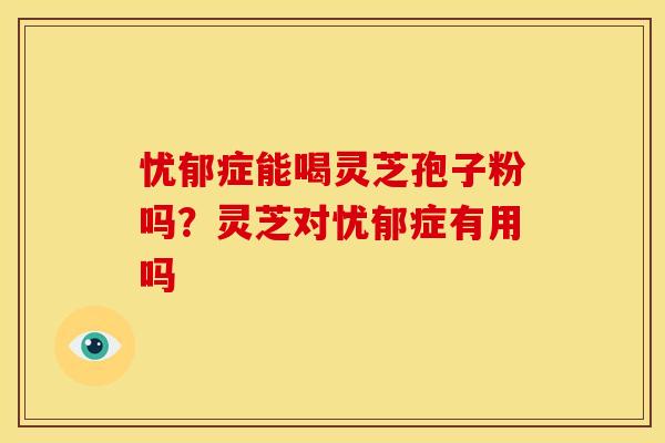 忧郁症能喝灵芝孢子粉吗?灵芝对忧郁症有用吗