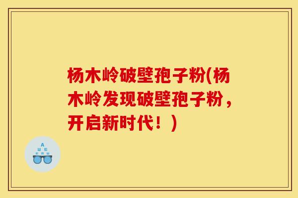 杨木岭破壁孢子粉(杨木岭发现破壁孢子粉,开启新时代!)