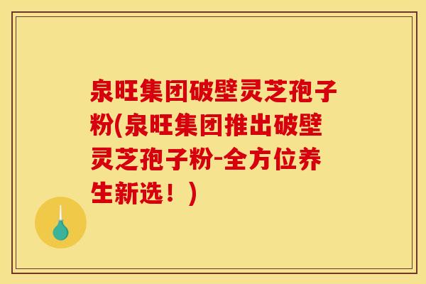 泉旺集团破壁灵芝孢子粉(泉旺集团推出破壁灵芝孢子粉-全方位养生新选!)