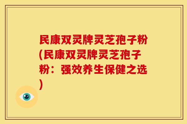 民康双灵牌灵芝孢子粉(民康双灵牌灵芝孢子粉:强效养生保健之选)