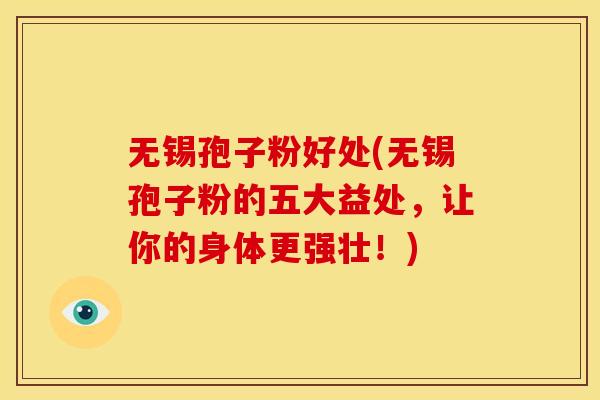 无锡孢子粉好处(无锡孢子粉的五大益处,让你的身体更强壮!)