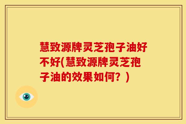 慧致源牌灵芝孢子油好不好(慧致源牌灵芝孢子油的效果如何?)