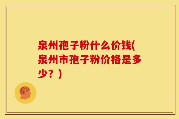 泉州孢子粉什么价钱(泉州市孢子粉价格是多少？)