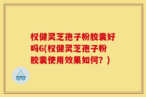 权健灵芝孢子粉胶囊好吗6(权健灵芝孢子粉胶囊使用效果如何?)