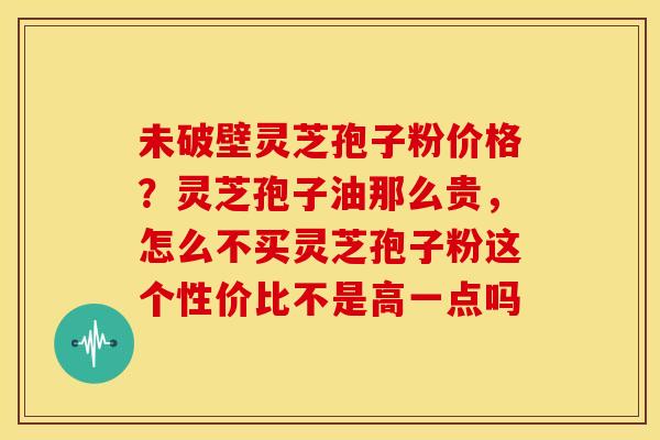 未破壁灵芝孢子粉价格？灵芝孢子油那么贵，怎么不买灵芝孢子粉这个性价比不是高一点吗