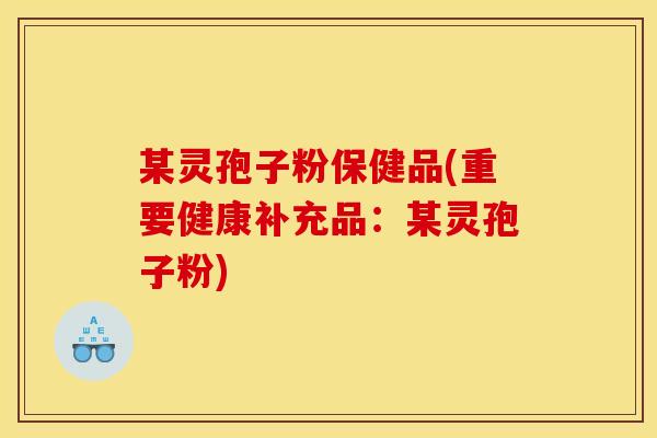 某灵孢子粉保健品(重要健康补充品：某灵孢子粉)