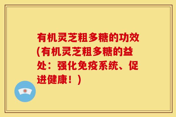有机灵芝粗多糖的功效(有机灵芝粗多糖的益处：强化免疫系统、促进健康！)