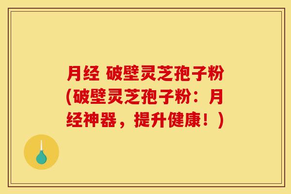 月经 破壁灵芝孢子粉(破壁灵芝孢子粉：月经神器，提升健康！)
